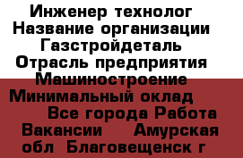 Инженер-технолог › Название организации ­ Газстройдеталь › Отрасль предприятия ­ Машиностроение › Минимальный оклад ­ 30 000 - Все города Работа » Вакансии   . Амурская обл.,Благовещенск г.